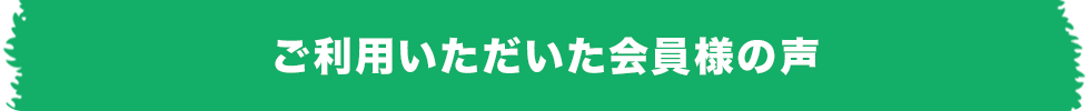 ご利用いただいた会員様の声